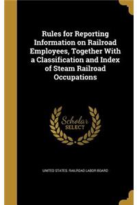 Rules for Reporting Information on Railroad Employees, Together With a Classification and Index of Steam Railroad Occupations