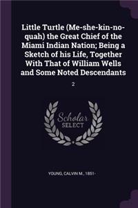 Little Turtle (Me-she-kin-no-quah) the Great Chief of the Miami Indian Nation; Being a Sketch of his Life, Together With That of William Wells and Some Noted Descendants