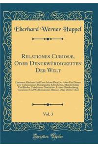 Relationes CuriosÃ¦, Oder DenckwÃ¼rdigkeiten Der Welt, Vol. 3: Darinnen Allerhand Auf Dem Schau-Platz Der Alten Und Neuen Zeit Vorkommende Remarquable Seltenheiten, MerckwÃ¼rdige Und Bissher Unbekannte Geschichte, Lebens-Beschreibung Vornehmer Und