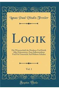 Logik, Vol. 1: Die Wissenschaft Des Denkens Und Kritik Aller Erkenntniss, Zum Selbststudium Und FÃ¼r Unterricht Auf HÃ¶hern Schulen (Classic Reprint)