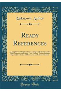 Ready References: A Compilation of Scripture Texts, Arranged in Subjective Order, with Numerous Annotations from Eminent Writers; Designed Especially for the Use of Missionaries and Scripture Students (Classic Reprint)