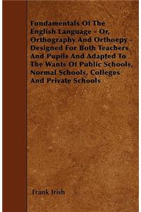 Fundamentals Of The English Language - Or, Orthography And Orthoepy - Designed For Both Teachers And Pupils And Adapted To The Wants Of Public Schools, Normal Schools, Colleges And Private Schools