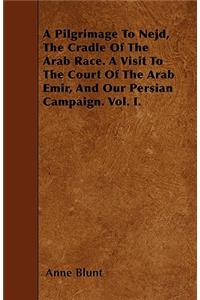 A Pilgrimage To Nejd, The Cradle Of The Arab Race. A Visit To The Court Of The Arab Emir, And Our Persian Campaign. Vol. I.
