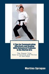 6 Tips for Communicating Effectively and Dealing with Behavioral Problems in the Martial Arts: The Power Trip: How to Survive and Thrive in the Dojo