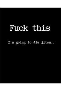 Fuck This I'm Going To Jiu jitsu..
