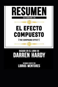 Resumen Extendido de El Efecto Compuesto (the Compound Effect) - Basado En El Libro de Darren Hardy