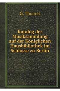 Katalog Der Musiksammlung Auf Der Königlichen Hausbibliothek Im Schlosse Zu Berlin