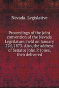 Proceedings of the joint convention of the Nevada Legislature, held on January 22d, 1873. Also, the address of Senator John P. Jones, then delivered
