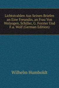 Lichtstrahlen Aus Seinen Briefen an Eine Freundin, an Frau Von Wolzogen, Schiller, G. Forster Und F.a. Wolf (German Edition)