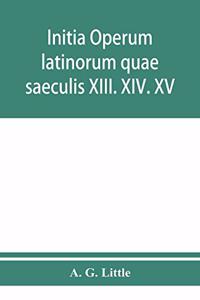 Initia operum latinorum quae saeculis XIII. XIV. XV. attribuuntur, secundum ordinem alphabeti disposita