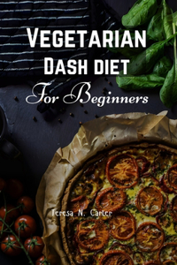 Vegetarian Dash Diet For Beginners: A Plant-Based Approach to Reducing High Blood Pressure and Heart Disease with Fruits, Vegetables, and Whole Grains