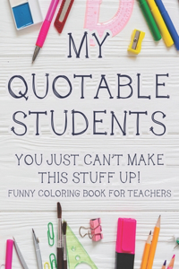 My Quotable Students You Just Can't Make This Stuff Up! Funny Coloring Book For Teachers