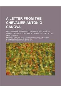 A   Letter from the Chevalier Antonio Canova; And Two Memoirs Read to the Royal Institute of France on the Sculptures in the Collection of the Earl of