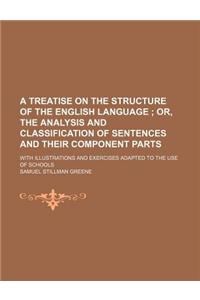 A   Treatise on the Structure of the English Language; Or, the Analysis and Classification of Sentences and Their Component Parts. with Illustrations