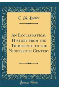 An Ecclesiastical History from the Thirteenth to the Nineteenth Century (Classic Reprint)