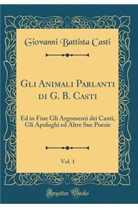 Gli Animali Parlanti Di G. B. Casti, Vol. 1: Ed in Fine Gli Argomenti Dei Canti, Gli Apologhi Ed Altre Sue Poesie (Classic Reprint)
