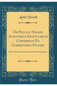 de Paulini Nolani Ausoniique Epistularum Commercio Et Communibus Studiis: Thesim Facultati Litterarum Parisiensi Proponebat (Classic Reprint)