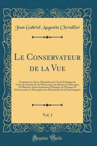 Le Conservateur de la Vue, Vol. 1: Contenant En Outre, l'Exposition de l'Art de Fabriquer Les Verres de Lunettes Et de Microscopes, Les Miroirs de TÃ©lescopes, Et Plusieurs Autres Instrumens d'Optique, de Physique Et d'Astronomie; La Description De