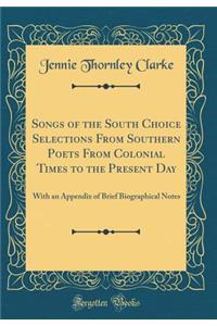Songs of the South Choice Selections from Southern Poets from Colonial Times to the Present Day: With an Appendix of Brief Biographical Notes (Classic Reprint)