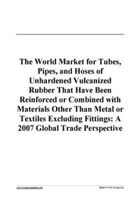 The World Market for Tubes, Pipes, and Hoses of Unhardened Vulcanized Rubber That Have Been Reinforced or Combined with Materials Other Than Metal or Textiles Excluding Fittings