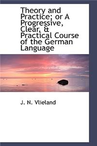 Theory and Practice; Or a Progressive, Clear, a Practical Course of the German Language