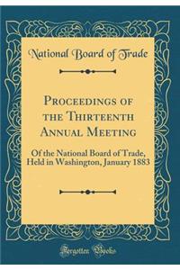 Proceedings of the Thirteenth Annual Meeting: Of the National Board of Trade, Held in Washington, January 1883 (Classic Reprint)