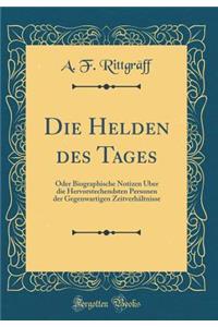 Die Helden Des Tages: Oder Biographische Notizen Uber Die Hervorstechendsten Personen Der Gegenwartigen Zeitverhaltnisse (Classic Reprint)