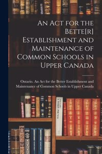 Act for the Bette[r] Establishment and Maintenance of Common Schools in Upper Canada [microform]