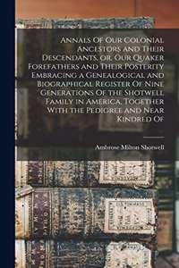 Annals Of our Colonial Ancestors and Their Descendants, or, our Quaker Forefathers and Their Posterity Embracing a Genealogical and Biographical Register Of Nine Generations Of the Shotwell Family in America, Together With the Pedigree and Near Kin