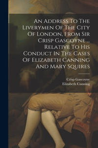 Address To The Liverymen Of The City Of London, From Sir Crisp Gascoyne ... Relative To His Conduct In The Cases Of Elizabeth Canning And Mary Squires
