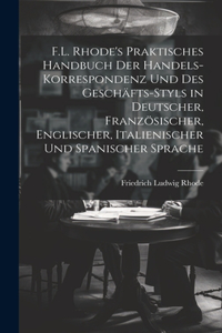 F.L. Rhode's Praktisches Handbuch Der Handels-Korrespondenz Und Des Geschäfts-Styls in Deutscher, Französischer, Englischer, Italienischer Und Spanischer Sprache