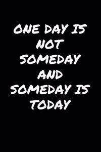 One Day Is Not Someday and Someday Is Today