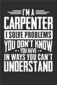I'm A Carpenter I Solve Problems You Didn't Even Know You Have In Ways You Can't Understand