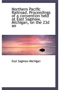 Northern Pacific Railroad. Proceedings of a Convention Held at East Saginaw, Michigan, on the 23d an