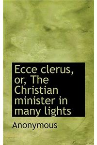 Ecce Clerus, Or, the Christian Minister in Many Lights