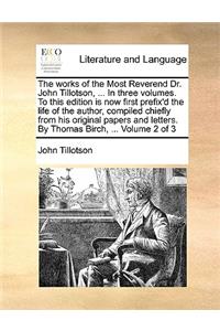 The Works of the Most Reverend Dr. John Tillotson, ... in Three Volumes. to This Edition Is Now First Prefix'd the Life of the Author, Compiled Chiefly from His Original Papers and Letters. by Thomas Birch, ... Volume 2 of 3