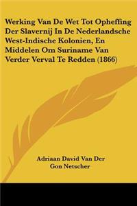 Werking Van De Wet Tot Opheffing Der Slavernij In De Nederlandsche West-Indische Kolonien, En Middelen Om Suriname Van Verder Verval Te Redden (1866)