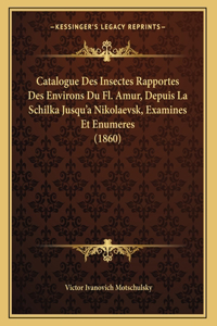 Catalogue Des Insectes Rapportes Des Environs Du Fl. Amur, Depuis La Schilka Jusqu'a Nikolaevsk, Examines Et Enumeres (1860)