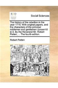 The History of the Rebellion in the Year 1715. with Original Papers, and the Characters of the Principal Noblemen and Gentlemen Concern'd in It. by the Reverend Mr. Robert Patten, ... the Fourth Edition.