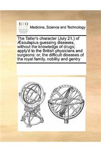 The Tatler's character (July 21.) of Æsculapius guessing diseases, without the knowledge of drugs; apply'd to the British physicians and surgeons