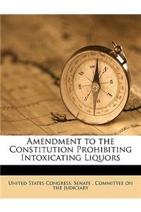 Amendment to the Constitution Prohibiting Intoxicating Liquors