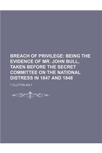 Breach of Privilege; Being the Evidence of Mr. John Bull, Taken Before the Secret Committee on the National Distress in 1847 and 1848