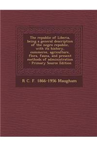 The Republic of Liberia, Being a General Description of the Negro Republic, with Its History, Commerce, Agriculture, Flora, Fauna, and Present Methods of Administration