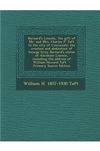 Barnard's Lincoln, the Gift of Mr. and Mrs. Charles P. Taft to the City of Cincinnati; The Creation and Dedication of George Grey Barnard's Statue of Abraham Lincoln, Including the Address of William Howard Taft