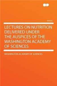 Lectures on Nutrition Delivered Under the Auspices of the Washington Academy of Sciences