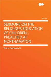 Sermons on the Religious Education of Children: Preached at Northampton: Preached at Northampton