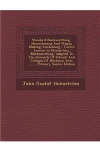 Standard Blacksmithing, Horseshoeing and Wagon Making: Containing: Twelve Lessons in Elementary Blacksmithing, Adapted to the Demands of Schools and Colleges of Mechanic Arts ...... - Primary Source Edition