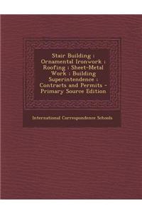 Stair Building; Ornamental Ironwork; Roofing; Sheet-Metal Work; Building Superintendence; Contracts and Permits - Primary Source Edition