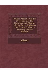 Prince Albert's Golden Precepts: Or, the Opinions and Maxims of His Royal Highness the Prince Consort - Primary Source Edition