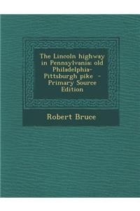 The Lincoln Highway in Pennsylvania; Old Philadelphia-Pittsburgh Pike - Primary Source Edition